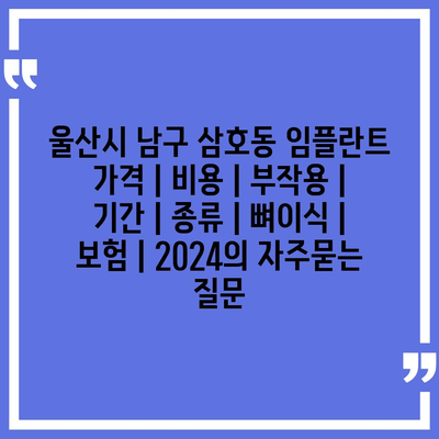 울산시 남구 삼호동 임플란트 가격 | 비용 | 부작용 | 기간 | 종류 | 뼈이식 | 보험 | 2024