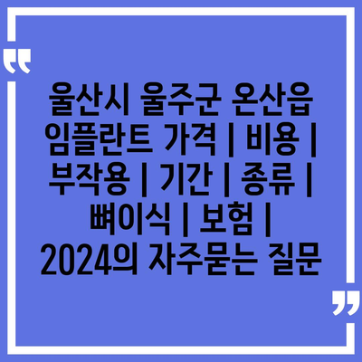 울산시 울주군 온산읍 임플란트 가격 | 비용 | 부작용 | 기간 | 종류 | 뼈이식 | 보험 | 2024