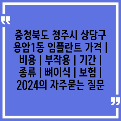 충청북도 청주시 상당구 용암1동 임플란트 가격 | 비용 | 부작용 | 기간 | 종류 | 뼈이식 | 보험 | 2024