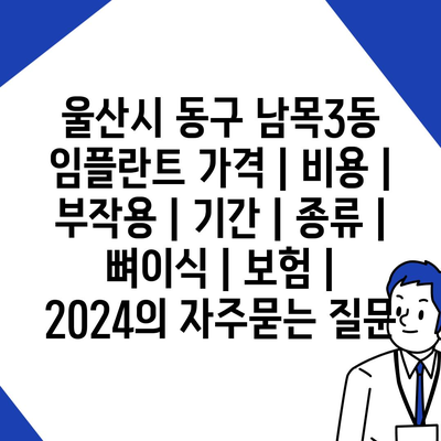 울산시 동구 남목3동 임플란트 가격 | 비용 | 부작용 | 기간 | 종류 | 뼈이식 | 보험 | 2024