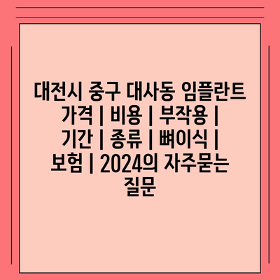 대전시 중구 대사동 임플란트 가격 | 비용 | 부작용 | 기간 | 종류 | 뼈이식 | 보험 | 2024