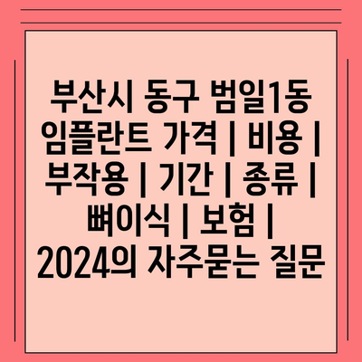 부산시 동구 범일1동 임플란트 가격 | 비용 | 부작용 | 기간 | 종류 | 뼈이식 | 보험 | 2024