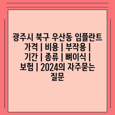 광주시 북구 우산동 임플란트 가격 | 비용 | 부작용 | 기간 | 종류 | 뼈이식 | 보험 | 2024