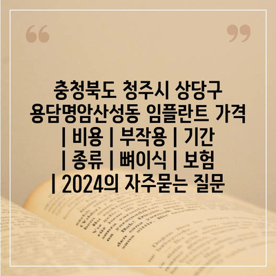 충청북도 청주시 상당구 용담명암산성동 임플란트 가격 | 비용 | 부작용 | 기간 | 종류 | 뼈이식 | 보험 | 2024