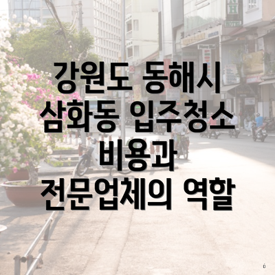 강원도 동해시 삼화동 입주청소 비용과 전문업체의 역할