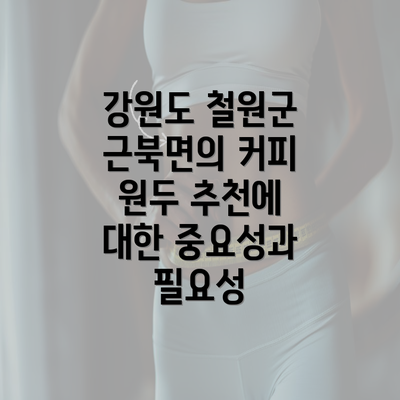 강원도 철원군 근북면의 커피 원두 추천에 대한 중요성과 필요성