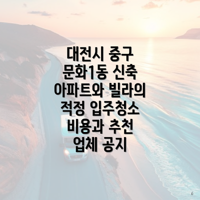 대전시 중구 문화1동 신축 아파트와 빌라의 적정 입주청소 비용과 추천 업체 공지