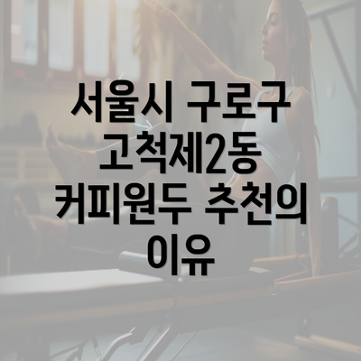 서울시 구로구 고척제2동 커피원두 추천의 이유