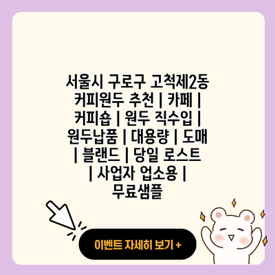 서울시 구로구 고척제2동 커피원두 추천 카페 커피숍 원두 직수입 원두납품 대용량 도매 블랜드 당일 로스트 사업자 업소용 무료샘플 resized