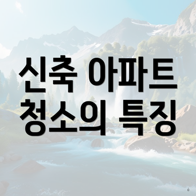 신축 아파트 청소의 특징