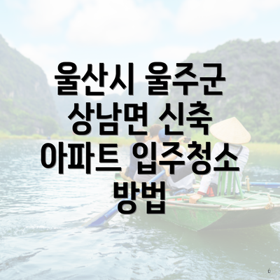 울산시 울주군 상남면 신축 아파트 입주청소 방법