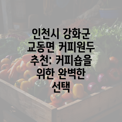 인천시 강화군 교동면 커피원두 추천: 커피숍을 위한 완벽한 선택