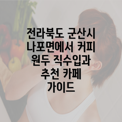 전라북도 군산시 나포면에서 커피 원두 직수입과 추천 카페 가이드