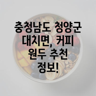 충청남도 청양군 대치면, 커피 원두 추천 정보!