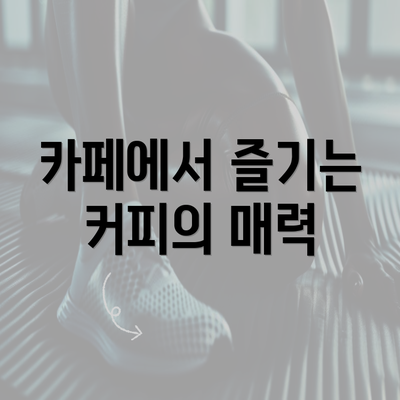 카페에서 즐기는 커피의 매력