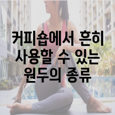 커피숍에서 흔히 사용할 수 있는 원두의 종류