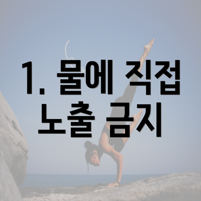 1. 물에 직접 노출 금지