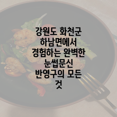 강원도 화천군 하남면에서 경험하는 완벽한 눈썹문신 반영구의 모든 것