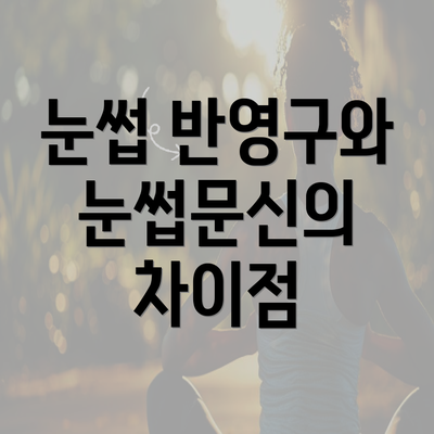 눈썹 반영구와 눈썹문신의 차이점