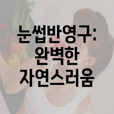 눈썹반영구: 완벽한 자연스러움