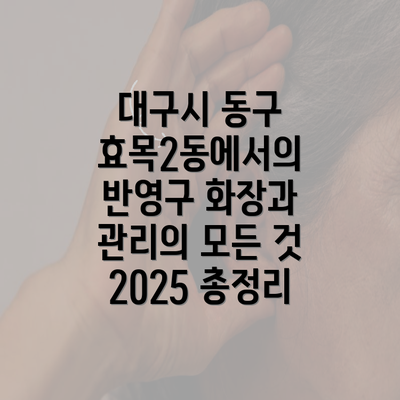 대구시 동구 효목2동에서의 반영구 화장과 관리의 모든 것 2025 총정리