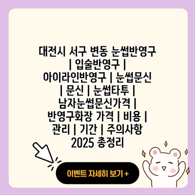 대전시 서구 변동 눈썹반영구 입술반영구 아이라인반영구 눈썹문신 문신 눈썹타투 남자눈썹문신가격 반영구화장 가격 비용 관리 기간 주의사항 2025 총정리 resized 1