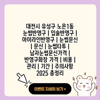 대전시 유성구 노은1동 눈썹반영구 입술반영구 아이라인반영구 눈썹문신 문신 눈썹타투 남자눈썹문신가격 반영구화장 가격 비용 관리 기간 주의사항 2025 총정리 resized