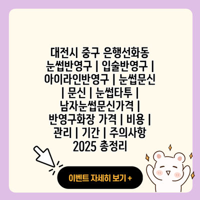 대전시 중구 은행선화동 눈썹반영구 입술반영구 아이라인반영구 눈썹문신 문신 눈썹타투 남자눈썹문신가격 반영구화장 가격 비용 관리 기간 주의사항 2025 총정리 resized