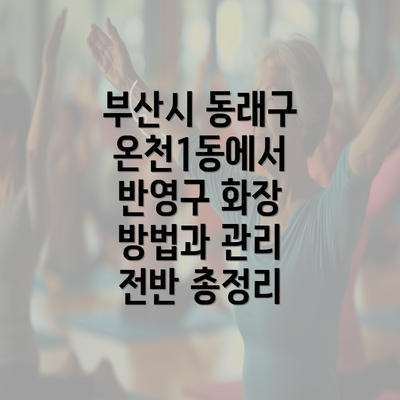 부산시 동래구 온천1동에서 반영구 화장 방법과 관리 전반 총정리