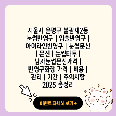 서울시 은평구 불광제2동 눈썹반영구 입술반영구 아이라인반영구 눈썹문신 문신 눈썹타투 남자눈썹문신가격 반영구화장 가격 비용 관리 기간 주의사항 2025 총정리 resized