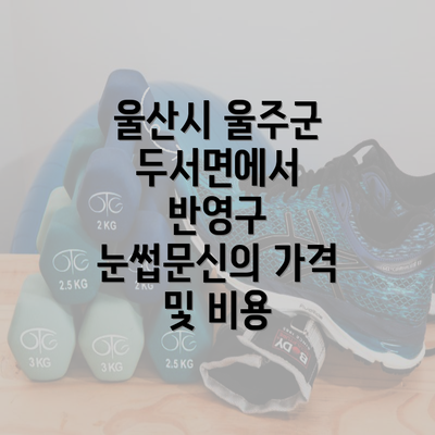 울산시 울주군 두서면에서 반영구 눈썹문신의 가격 및 비용