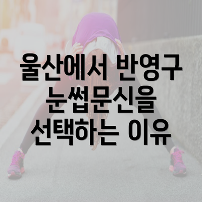 울산에서 반영구 눈썹문신을 선택하는 이유