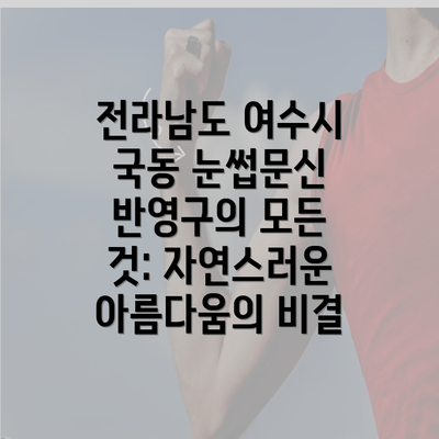 전라남도 여수시 국동 눈썹문신 반영구 | 남자 | 여자 | 자연 | 관리 | 가격 | 비용 | 세수 | 관리 | 기간 | 주의사항 2025 4 전라남도 여수시 국동 눈썹문신 반영구의 모든 것: 자연스러운 아름다움의 비결