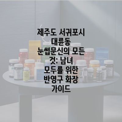 제주도 서귀포시 대륜동 눈썹문신의 모든 것: 남녀 모두를 위한 반영구 화장 가이드