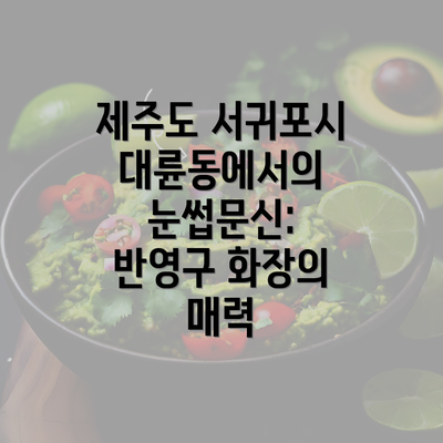 제주도 서귀포시 대륜동에서의 눈썹문신: 반영구 화장의 매력