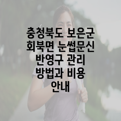 충청북도 보은군 회북면 눈썹문신 반영구 관리 방법과 비용 안내