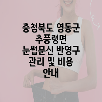 충청북도 영동군 추풍령면 눈썹문신 반영구 | 남자 | 여자 | 자연 | 관리 | 가격 | 비용 | 세수 | 관리 | 기간 | 주의사항 2025 3 충청북도 영동군 추풍령면 눈썹문신 반영구 관리 및 비용 안내