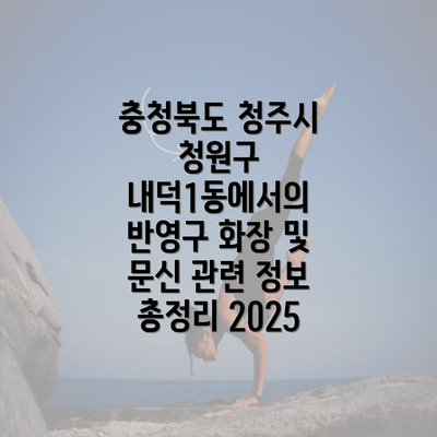 충청북도 청주시 청원구 내덕1동에서의 반영구 화장 및 문신 관련 정보 총정리 2025