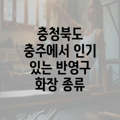 충청북도 충주에서 인기 있는 반영구 화장 종류
