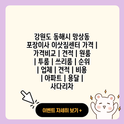 강원도 동해시 망상동 포장이사 이삿짐센터 가격 가격비교 견적 원룸 투룸 쓰리룸 순위 업체 견적 비용 아파트 용달 사다리차 resized