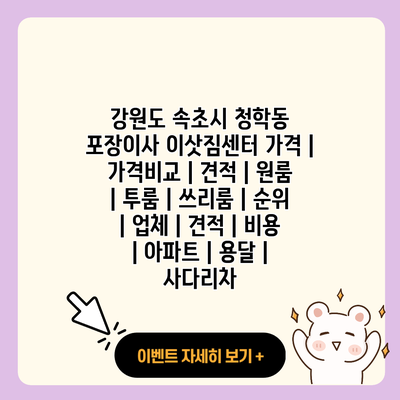 강원도 속초시 청학동 포장이사 이삿짐센터 가격 가격비교 견적 원룸 투룸 쓰리룸 순위 업체 견적 비용 아파트 용달 사다리차 resized