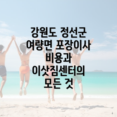 강원도 정선군 여량면 포장이사 비용과 이삿짐센터의 모든 것