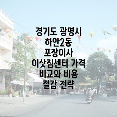 경기도 광명시 하안2동 포장이사 이삿짐센터 가격 비교와 비용 절감 전략