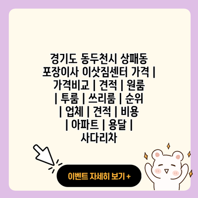 경기도 동두천시 상패동 포장이사 이삿짐센터 가격 가격비교 견적 원룸 투룸 쓰리룸 순위 업체 견적 비용 아파트 용달 사다리차 resized