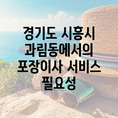 경기도 시흥시 과림동에서의 포장이사 서비스 필요성