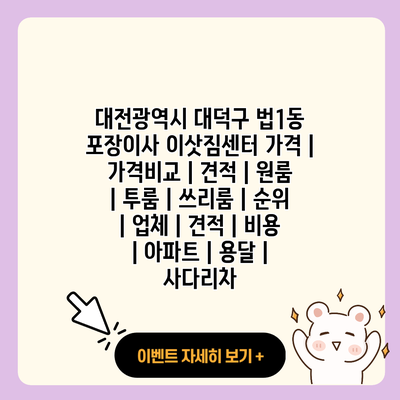 대전광역시 대덕구 법1동 포장이사 이삿짐센터 가격 가격비교 견적 원룸 투룸 쓰리룸 순위 업체 견적 비용 아파트 용달 사다리차 resized