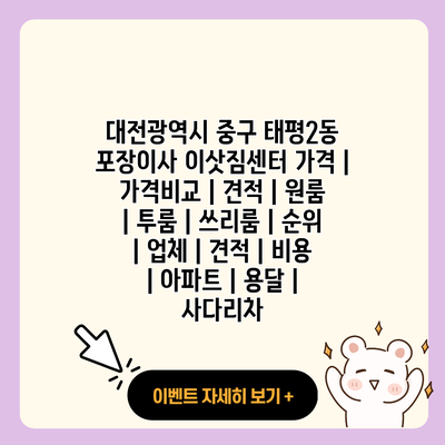 대전광역시 중구 태평2동 포장이사 이삿짐센터 가격 가격비교 견적 원룸 투룸 쓰리룸 순위 업체 견적 비용 아파트 용달 사다리차 resized