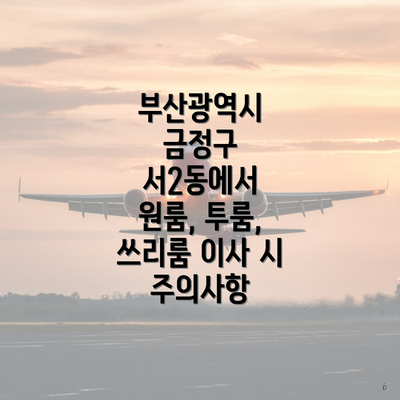 부산광역시 금정구 서2동에서 원룸, 투룸, 쓰리룸 이사 시 주의사항