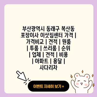 부산광역시 동래구 복산동 포장이사 이삿짐센터 가격 가격비교 견적 원룸 투룸 쓰리룸 순위 업체 견적 비용 아파트 용달 사다리차 resized