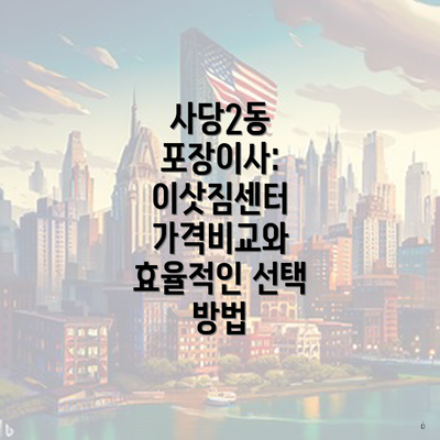 사당2동 포장이사: 이삿짐센터 가격비교와 효율적인 선택 방법